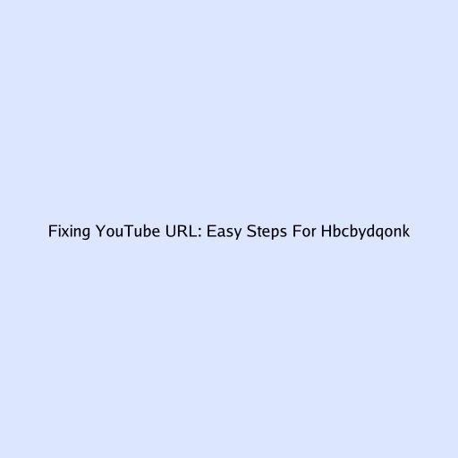 Fixing YouTube URL: Easy Steps For Hbcbydqonkg