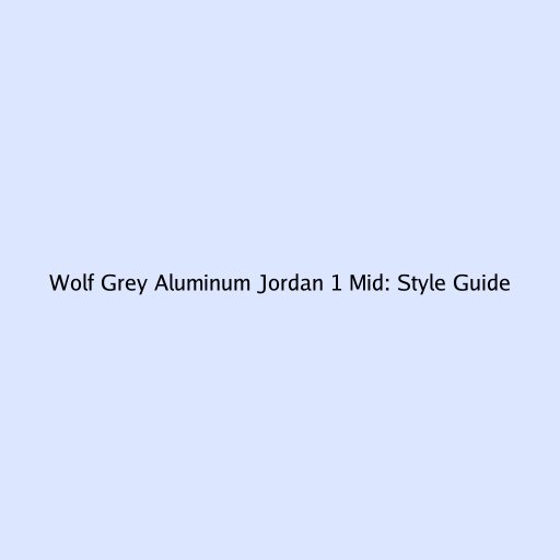 Wolf Grey Aluminum Jordan 1 Mid: Style Guide
